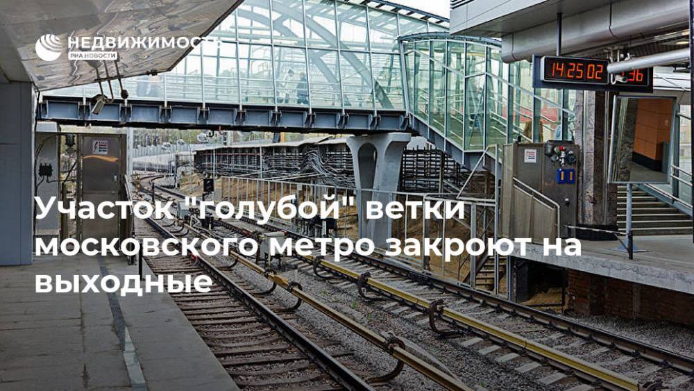 Участок "голубой" ветки московского метро закроют на выходные - realty.ria.ru - Москва - Москва