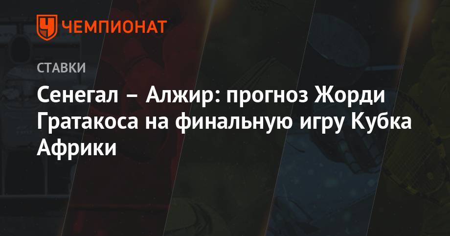 Сенегал – Алжир: прогноз Жорди Гратакоса на финальную игру Кубка Африки - championat.com - Алжир - Алжирская Народная Демократическая Республика - Нигерия - Кот Дивуар - Сенегал