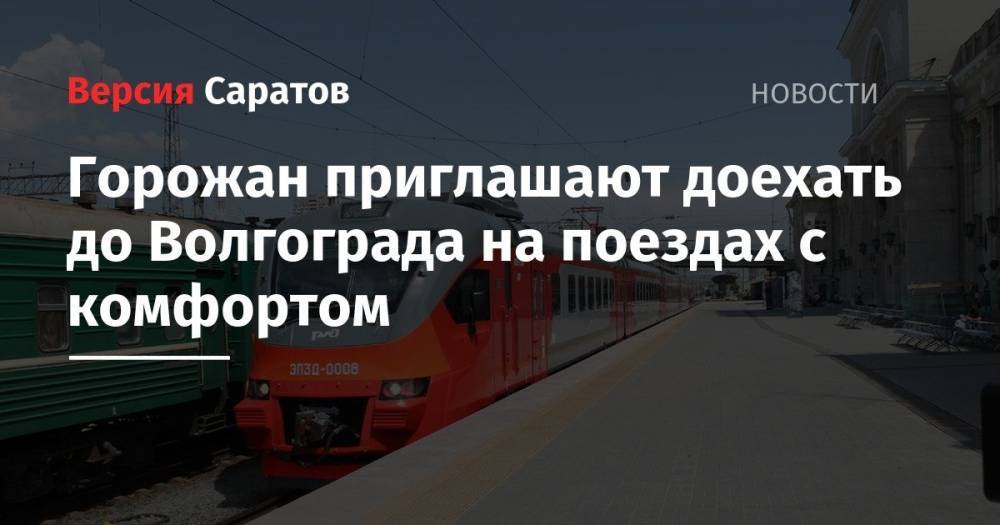 Горожан приглашают доехать до Волгограда на поездах с комфортом - nversia.ru - Волгоград