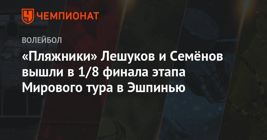 Константин Семенов - Илья Лешуков - «Пляжники» Лешуков и Семёнов вышли в 1/8 финала этапа Мирового тура в Эшпинью - championat.com - США - Швейцария - Португалия