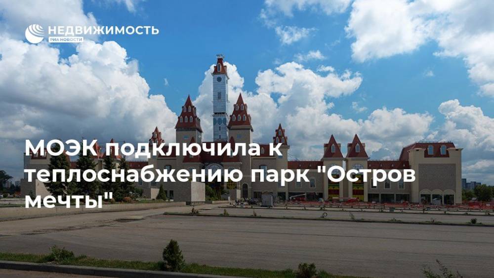 "МОЭК" подключил к теплоснабжению парк "Остров мечты" - realty.ria.ru - Москва - Россия - Московская обл. - Москва