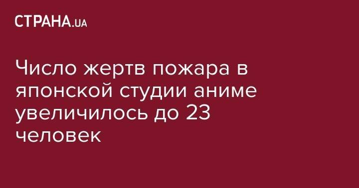 Число жертв пожара в японской студии аниме увеличилось до 23 человек - strana.ua - Киев - Львов - Япония