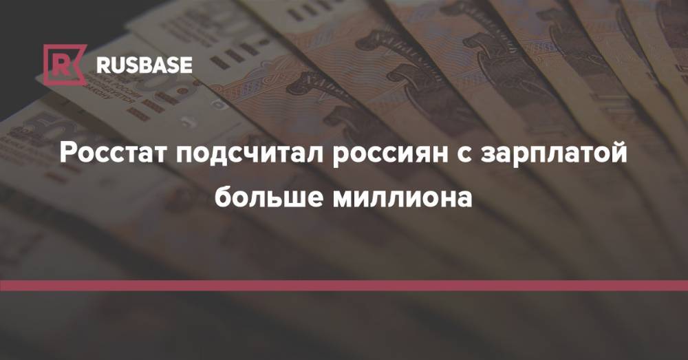 Росстат подсчитал россиян с зарплатой больше миллиона - rb.ru - Россия