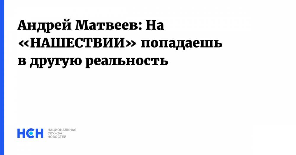 Андрей Матвеев - Андрей Матвеев: На «НАШЕСТВИИ» попадаешь в другую реальность - nsn.fm