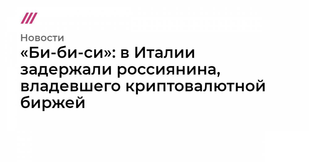 Александр Винник - «Би-би-си»: в Италии задержали россиянина, владевшего криптовалютной биржей - tvrain.ru - Россия - США - Италия - Франция - Греция - Сингапур
