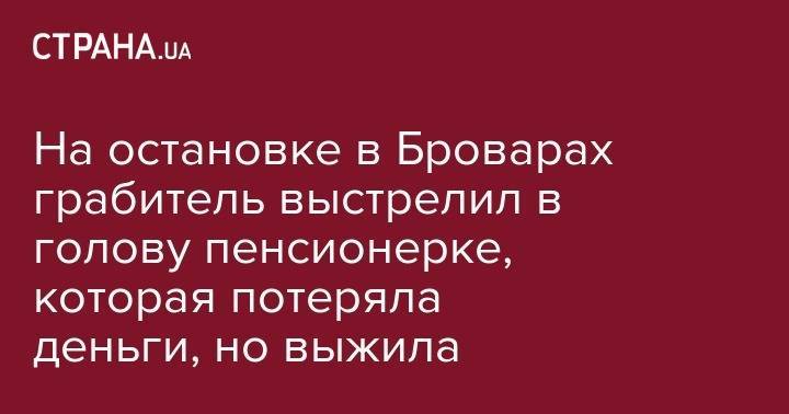 На остановке в Броварах грабитель выстрелил в голову пенсионерки, которая потеряла деньги, но выжила - strana.ua - Украина - Киевская обл. - обл. Донецкая - Бровары