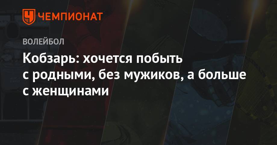 Кобзарь: хочется побыть с родными, без мужиков, а больше с женщинами - championat.com - Москва - Россия - Тюмень