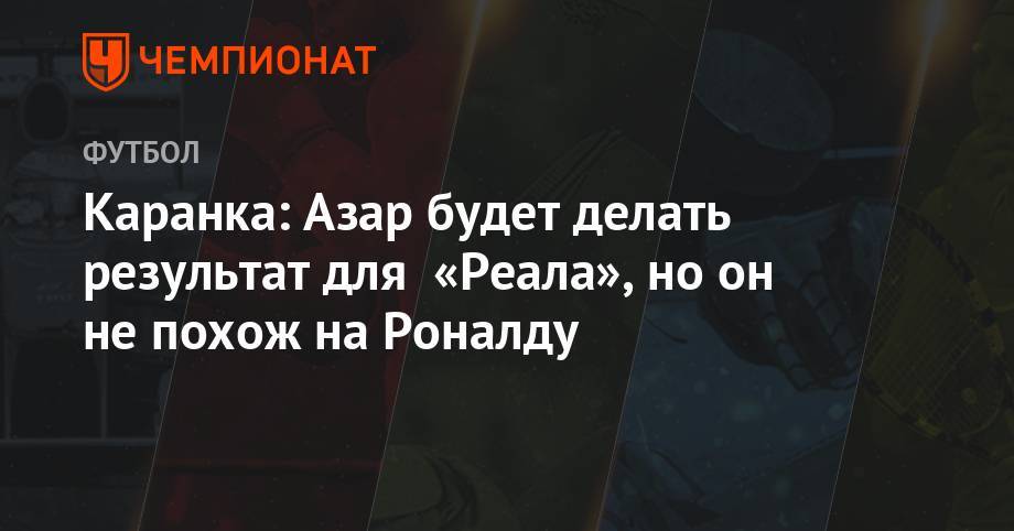 Криштиану Роналду - Эден Азар - Жозе Моуринью - Каранка: Азар будет делать результат для «Реала», но он не похож на Роналду - championat.com