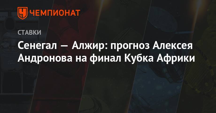 Алексей Андронов - Сенегал — Алжир: прогноз Алексея Андронова на финал Кубка Африки - championat.com - Алжир - Алжирская Народная Демократическая Республика - Сенегал