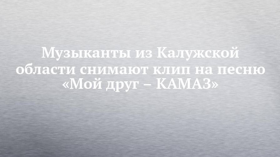 Дмитрий Дмитриев - Музыканты из Калужской области снимают клип на песню «Мой друг – КАМАЗ» - chelny-izvest.ru - Москва - Калужская обл.