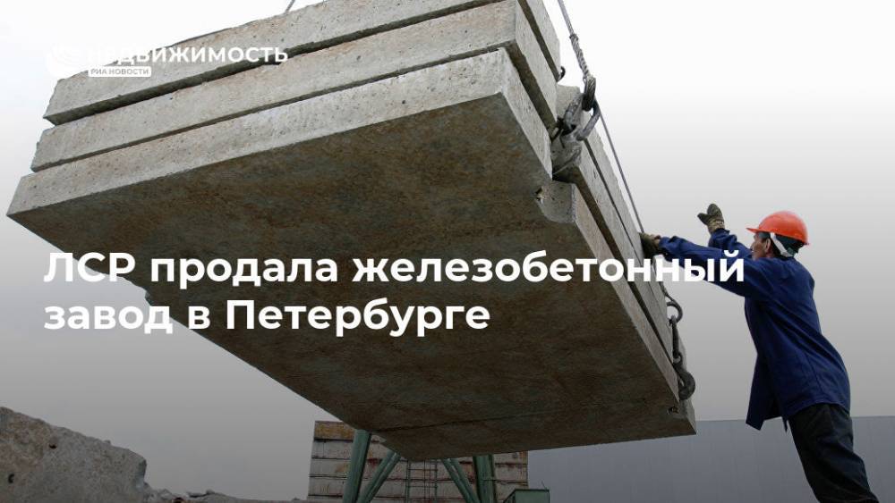 ЛСР продала железобетонный завод в Петербурге - realty.ria.ru - Москва - Санкт-Петербург - Екатеринбург - Московская обл. - Санкт-Петербург