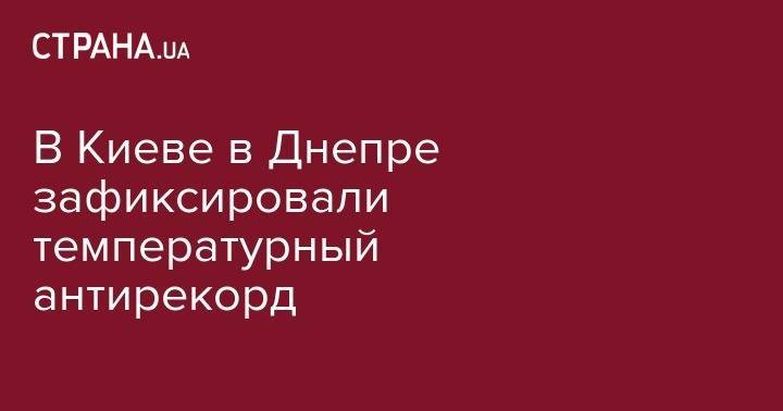 Борис Срезневский - В Киеве в Днепре зафиксировали температурный антирекорд - strana.ua - Украина - Киев