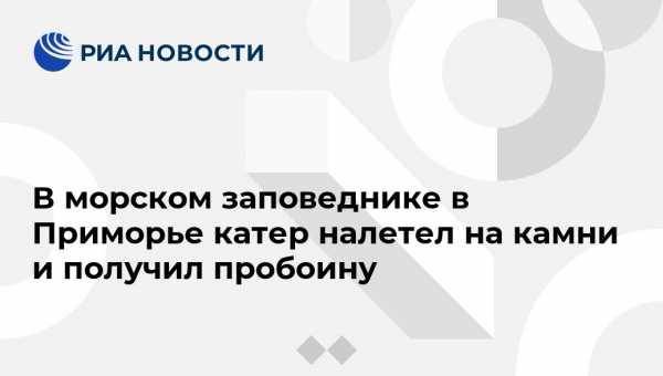 В морском заповеднике в Приморье катер налетел на камни и получил пробоину - vestirossii.com - Россия - Приморье край - Владивосток