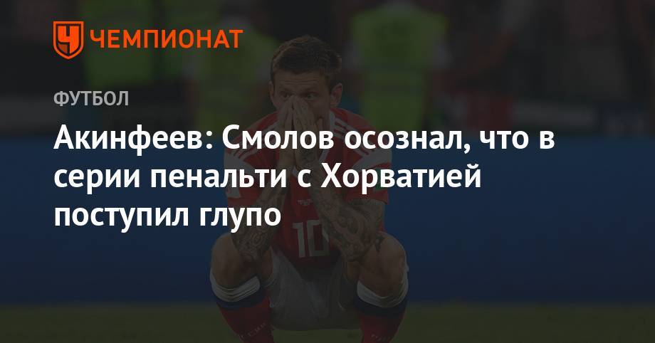 Игорь Акинфеев - Федор Смолов - Акинфеев: Смолов осознал, что в серии пенальти с Хорватией поступил глупо - championat.com - Россия - Хорватия - Корея