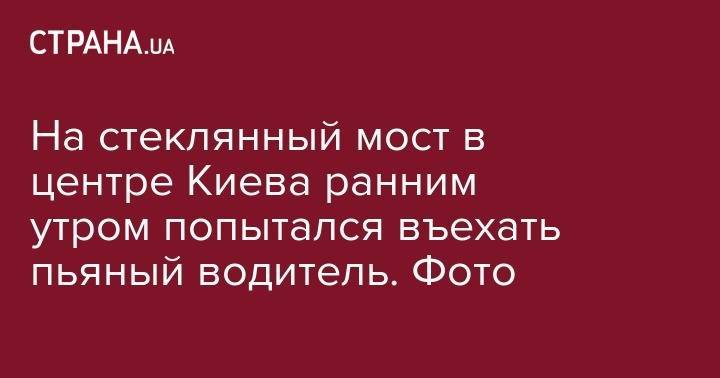 Mercedes Benz - Владимир Антонов - На стеклянный мост в центре Киева ранним утром попытался въехать пьяный водитель. Фото - strana.ua - Киев