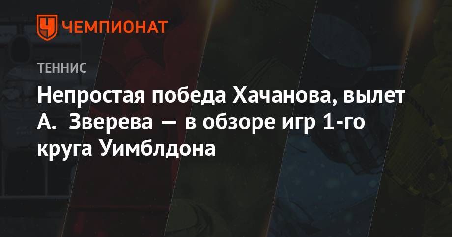 Карен Хачанов - Александр Зверев - Непростая победа Хачанова, вылет А. Зверева — в обзоре игр 1-го круга Уимблдона - championat.com - Москва - Южная Корея - Германия - Уругвай