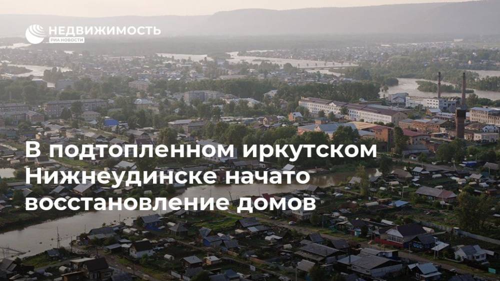 В подтопленном иркутском Нижнеудинске начато восстановление домов - realty.ria.ru - Иркутская обл. - Иркутск - Нижнеудинск