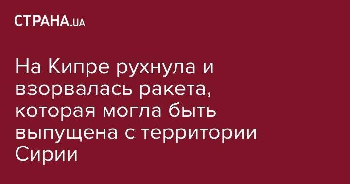 На Кипре рухнула и взорвалась ракета, которая могла быть выпущена с территории Сирии - strana.ua - США - Сирия - Дамаск - Израиль - Турция - Кипр - Никосия