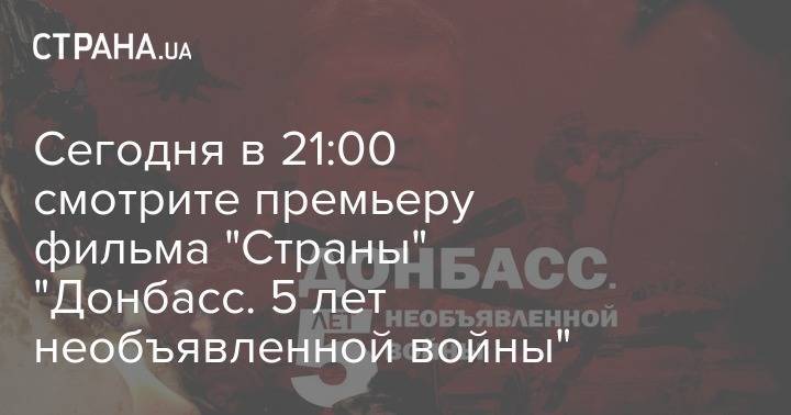 Петр Порошенко - Сегодня в 21:00 смотрите премьеру фильма "Страны" "Донбасс. 5 лет необъявленной войны" - strana.ua - Украина