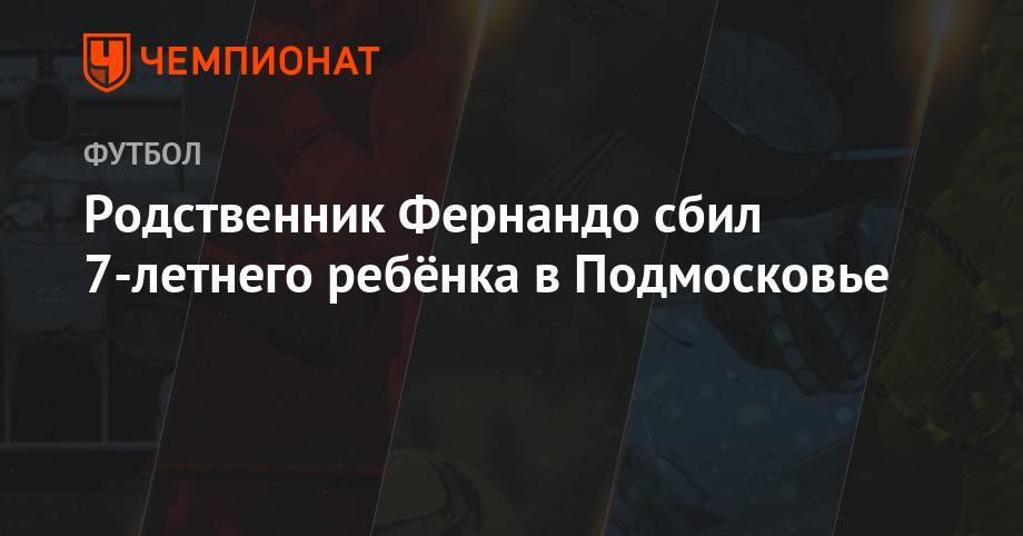 Родственник Фернандо сбил 7-летнего ребёнка в Подмосковье - championat.com - Московская обл. - Бразилия