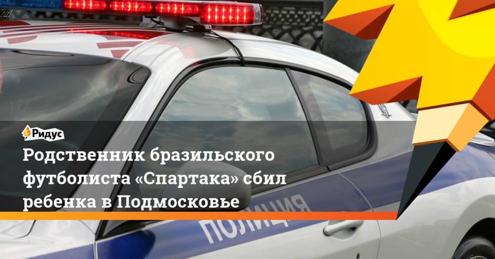 Родственник бразильского футболиста «Спартака» сбил ребенка в&nbsp;Подмосковье. Ридус - ridus.ru - Москва - Украина - Италия - Московская обл. - Бразилия