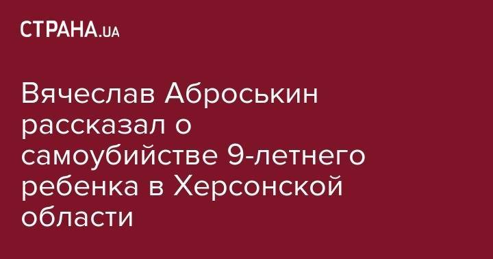 Вячеслав Аброськин рассказал о самоубийстве 9-летнего ребенка в Херсонской области - strana.ua - Украина - Киев - Харьковская обл. - Херсонская обл.