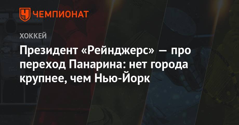 Артемий Панарин - Президент «Рейнджерс» — про переход Панарина: нет города крупнее, чем Нью-Йорк - championat.com - Россия - Нью-Йорк - Нью-Йорк