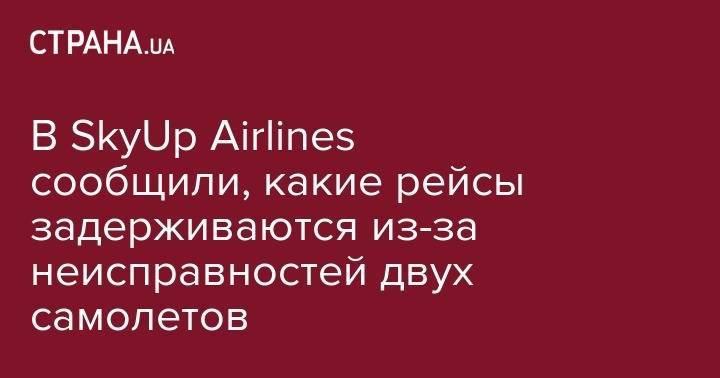 В SkyUp Airlines сообщили, какие рейсы задерживаются из-за неисправностей двух самолетов - strana.ua - Украина - Киев - Тель-Авив - Тбилиси