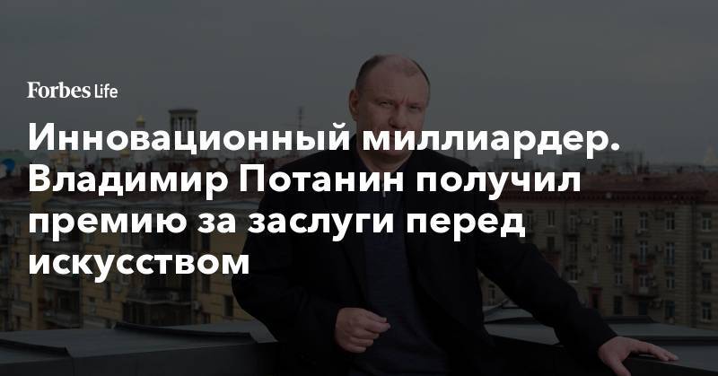 Глеб Никитин - Инновационный миллиардер. Владимир Потанин получил премию за заслуги перед искусством - forbes.ru - Москва - Нижний Новгород