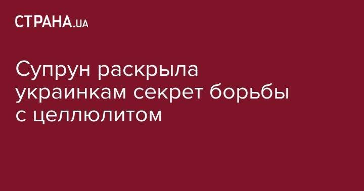 Ульяна Супрун - Супрун раскрыла украинкам секрет борьбы с целлюлитом - strana.ua - Украина