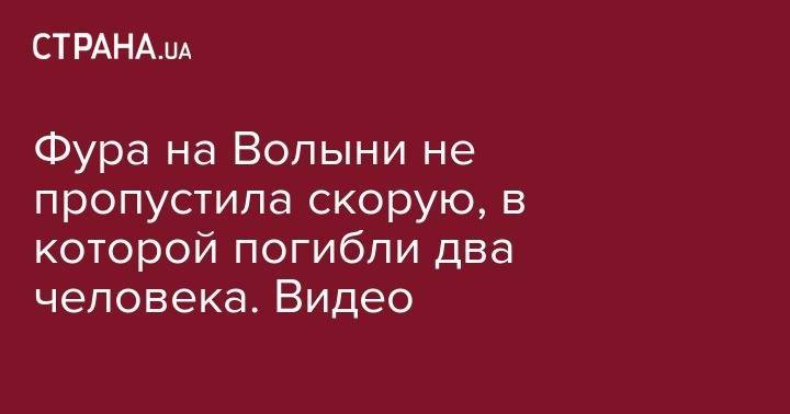 Фура на Волыни не пропустила скорую, в которой погибли два человека. Видео - strana.ua - Киев - Одесса - Волынская обл. - Житомирская обл.