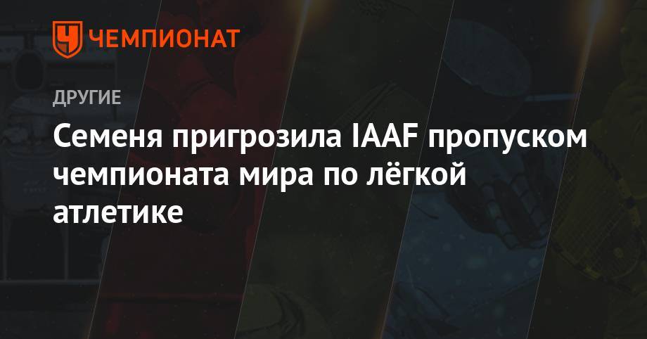 Семеня пригрозила IAAF пропуском чемпионата мира по лёгкой атлетике - championat.com - Токио - Швейцария - Париж - Лос-Анджелес