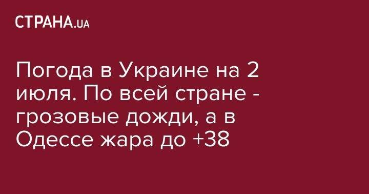 Погода в Украине на 2 июля. По всей стране - грозовые дожди, а в Одессе жара до +38 - strana.ua - Украина - Одесса - Запорожье