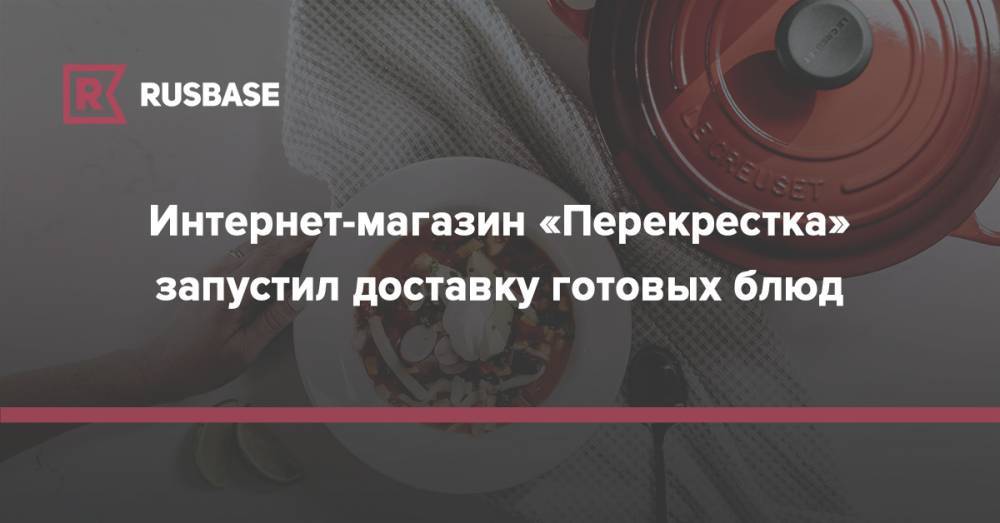 Интернет-магазин «Перекрестка» запустил доставку готовых блюд - rb.ru