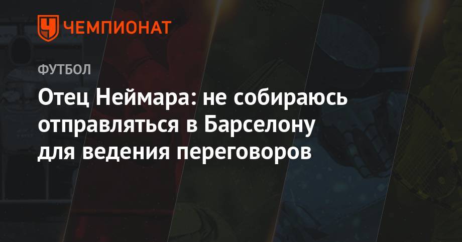Отец Неймара: не собираюсь отправляться в Барселону для ведения переговоров - championat.com - Бразилия - Париж