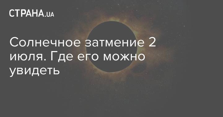 Солнечное затмение 2 июля. Где его можно увидеть - strana.ua - Украина - Аргентина - Чили