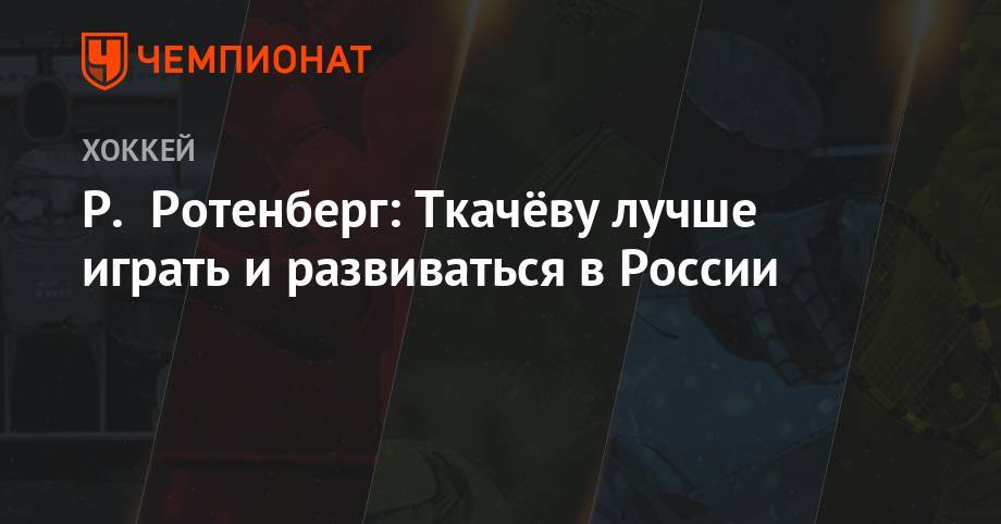 Антон Бурдасов - Роман Ротенберг - Владимир Ткачев - Р. Ротенберг: Ткачёву лучше играть и развиваться в России - championat.com - Россия - Санкт-Петербург