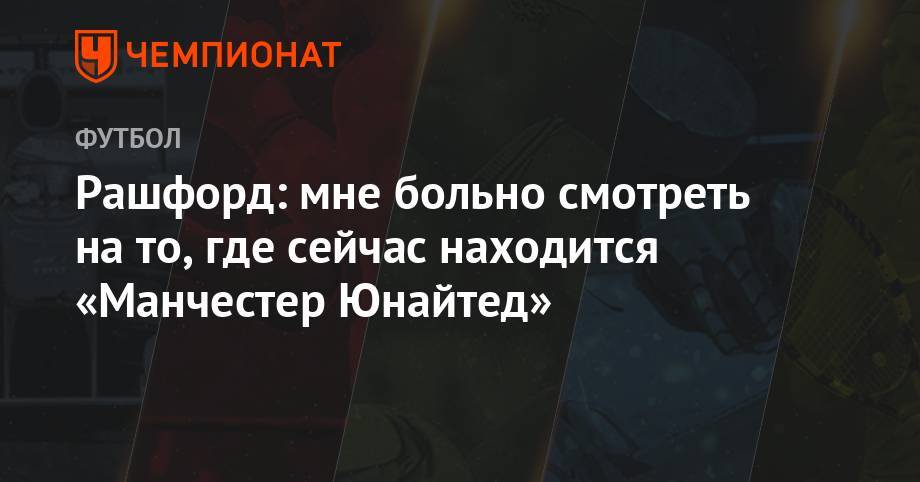 Маркус Рашфорд - Рашфорд: мне больно смотреть на то, где сейчас находится «Манчестер Юнайтед» - championat.com