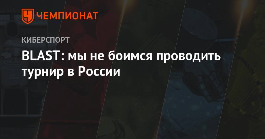 BLAST: мы не боимся проводить турнир в России - championat.com - Москва - Россия - Москва