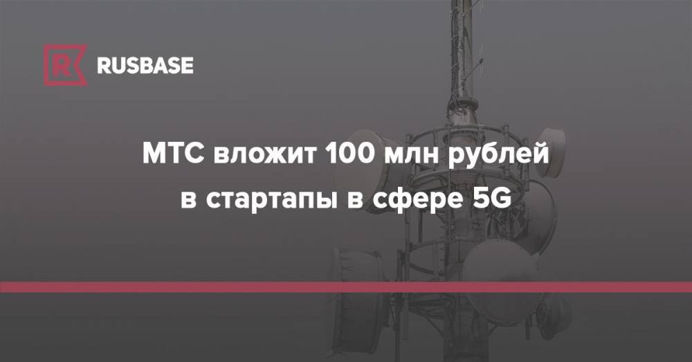 Максим Акимов - МТС вложит 100 млн рублей в стартапы в сфере 5G - rb.ru - Москва - Россия