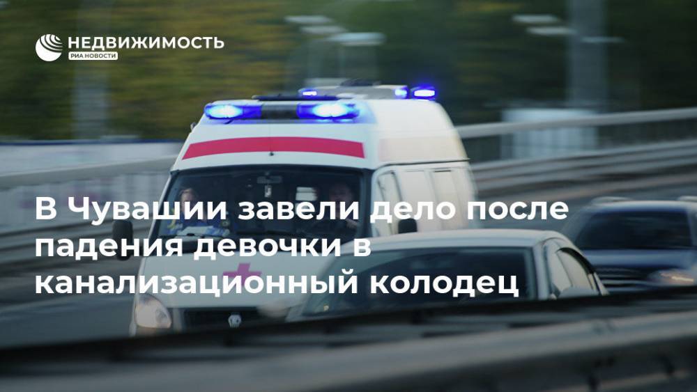 В Чувашии завели дело после падения девочки в канализационный колодец - realty.ria.ru - Россия - респ. Чувашия - Нижний Новгород - Чебоксары