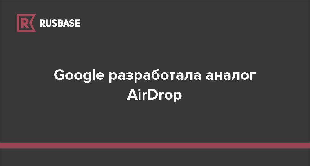 Google разработала аналог AirDrop - rb.ru