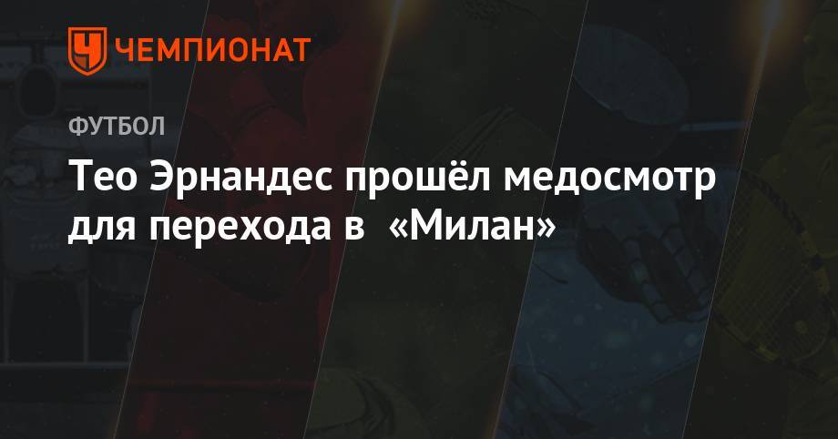 Джанлука Ди-Марцио - Тео Эрнандес - Тео Эрнандес прошёл медосмотр для перехода в «Милан» - championat.com - Испания - Мадрид