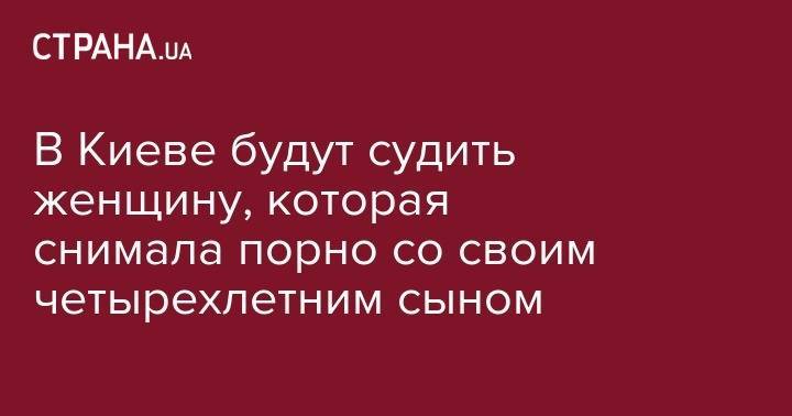 В Киеве будут судить женщину, которая снимала порно со своим четырехлетним сыном - strana.ua - Украина - Киев - Винницкая обл.