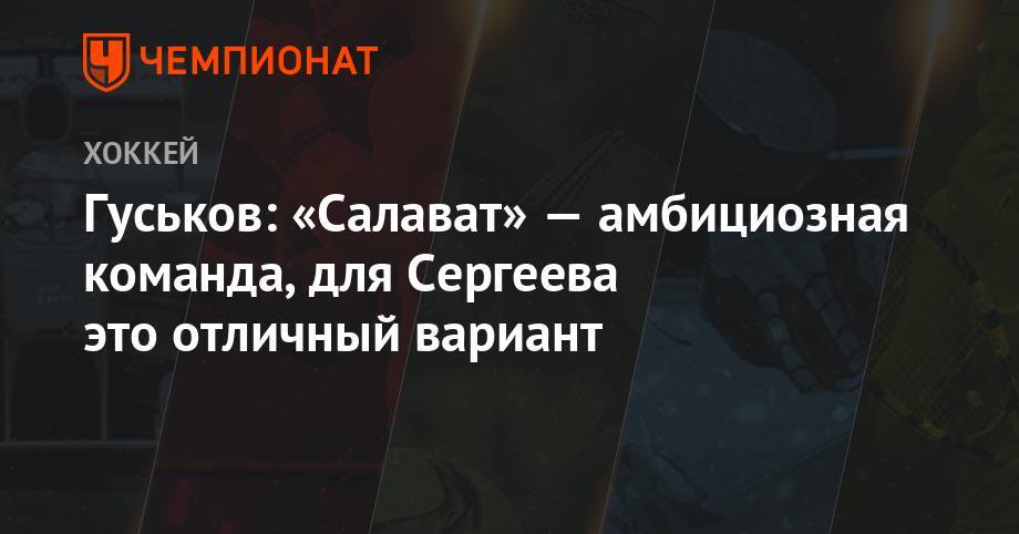 Артем Сергеев - Гуськов: «Салават» — амбициозная команда, для Сергеева это отличный вариант - championat.com - Уфа