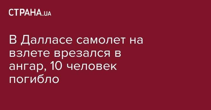 В Далласе самолет на взлете врезался в ангар, 10 человек погибло - strana.ua - США - Техас - Даллас