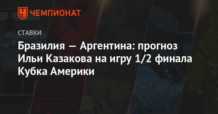 Илья Казаков - Бразилия — Аргентина: прогноз Ильи Казакова на игру 1/2 финала Кубка Америки - championat.com - Бразилия - Аргентина