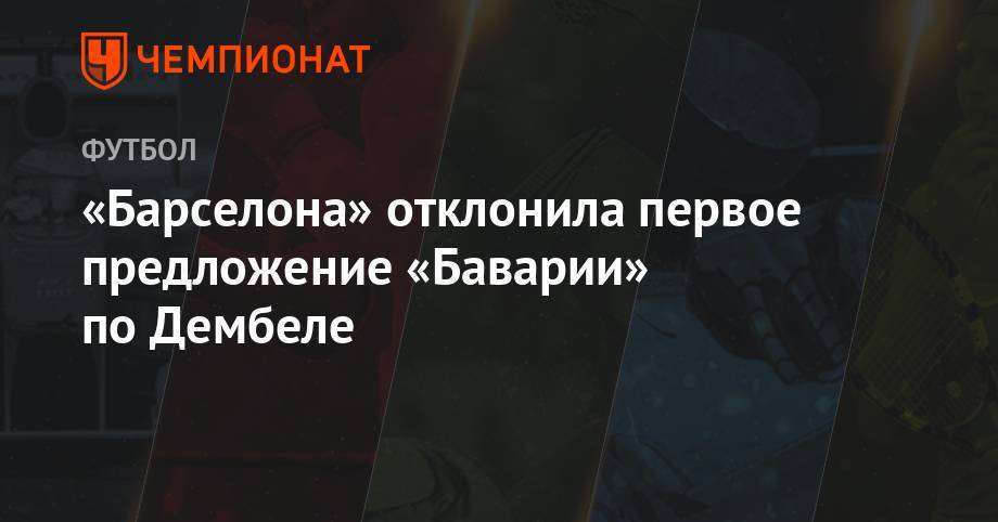 Усман Дембеле - «Барселона» отклонила первое предложение «Баварии» по Дембеле - championat.com - Германия