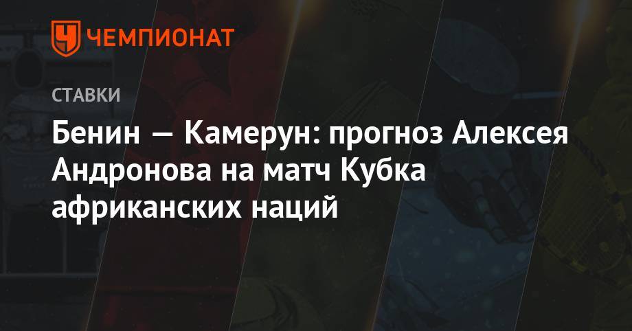 Алексей Андронов - Бенин — Камерун: прогноз Алексея Андронова на матч Кубка африканских наций - championat.com - Камерун - Бенин