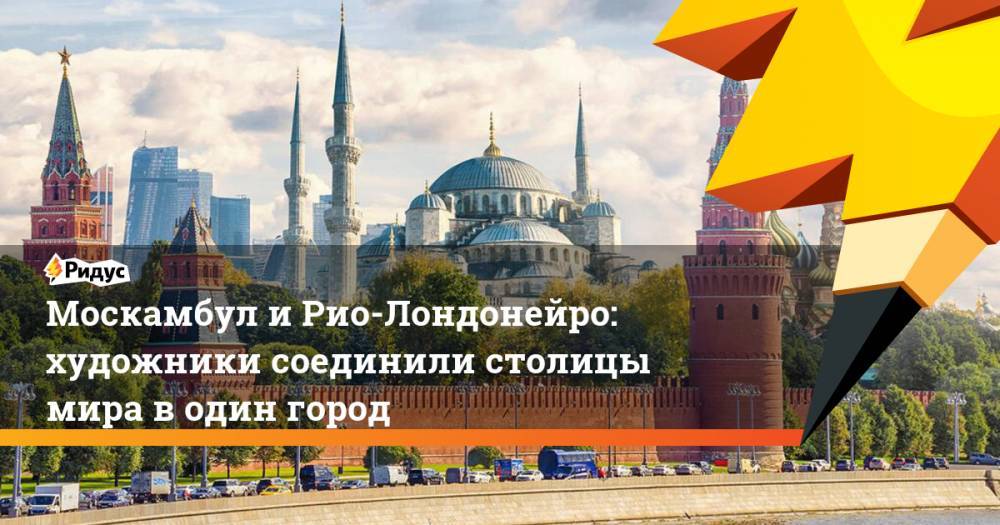 Москамбул и Рио-Лондонейро: художники соединили столицы мира в один город. Ридус - ridus.ru - Москва - Токио - Краснодар - Лондон - Рио-Де-Жанейро - Париж - Нью-Йорк - Вильнюс - Сан-Франциско - Сеул - Рим - Стамбул - Бангкок - Кейптаун